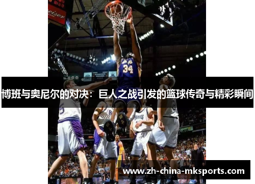 博班与奥尼尔的对决：巨人之战引发的篮球传奇与精彩瞬间