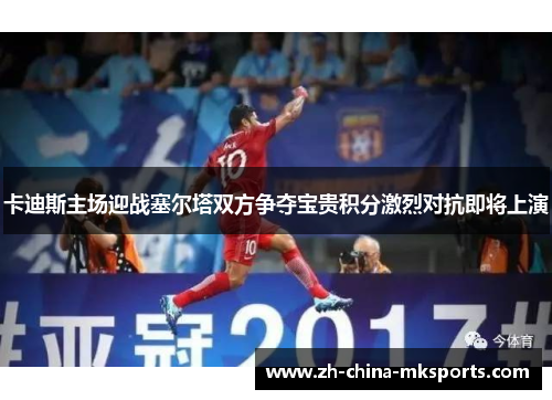 卡迪斯主场迎战塞尔塔双方争夺宝贵积分激烈对抗即将上演