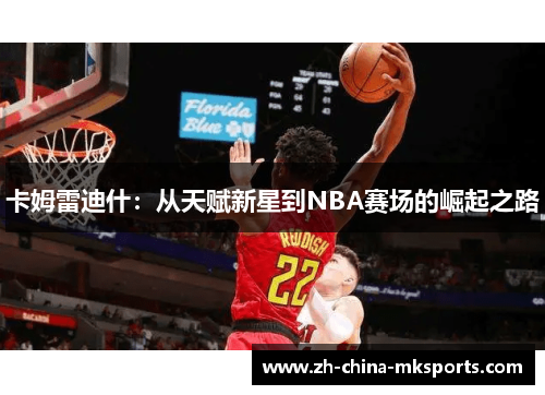 卡姆雷迪什：从天赋新星到NBA赛场的崛起之路