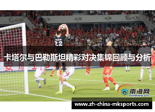 卡塔尔与巴勒斯坦精彩对决集锦回顾与分析