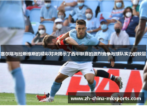 塞尔塔与拉斯维斯的精彩对决揭示了西甲联赛的激烈竞争与球队实力的较量