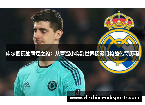 库尔图瓦的辉煌之路：从青涩小将到世界顶级门将的传奇历程