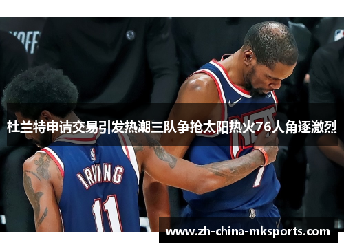杜兰特申请交易引发热潮三队争抢太阳热火76人角逐激烈